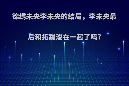 锦绣未央李未央的结局，李未央最后和拓跋浚在一起了吗?