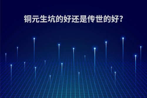 铜元生坑的好还是传世的好?