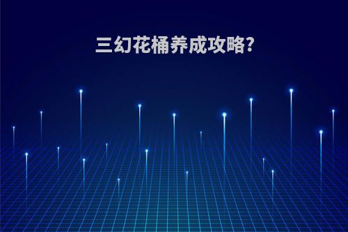 三幻花桶养成攻略?
