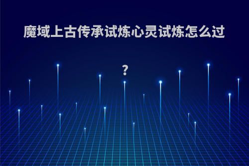 魔域上古传承试炼心灵试炼怎么过?