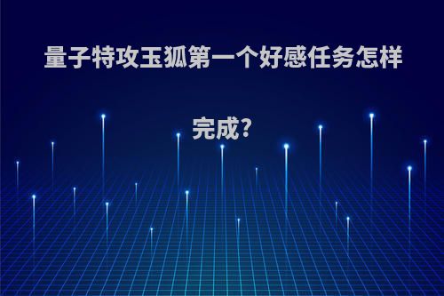 量子特攻玉狐第一个好感任务怎样完成?