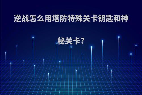 逆战怎么用塔防特殊关卡钥匙和神秘关卡?