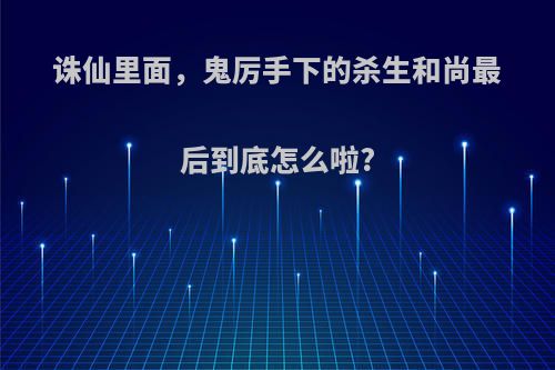 诛仙里面，鬼厉手下的杀生和尚最后到底怎么啦?