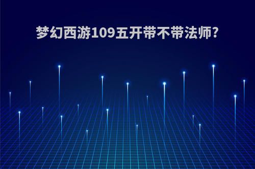 梦幻西游109五开带不带法师?
