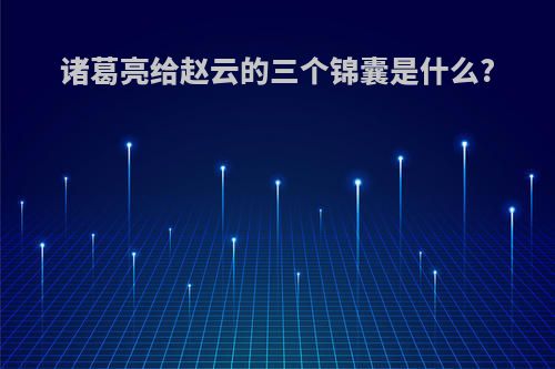 诸葛亮给赵云的三个锦囊是什么?