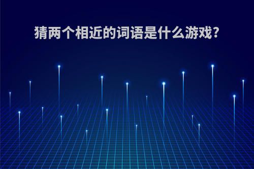 猜两个相近的词语是什么游戏?
