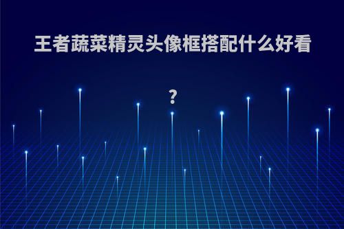 王者蔬菜精灵头像框搭配什么好看?