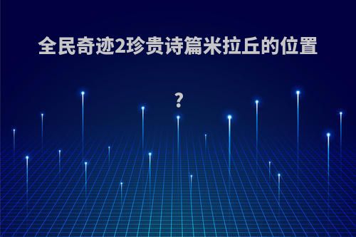 全民奇迹2珍贵诗篇米拉丘的位置?