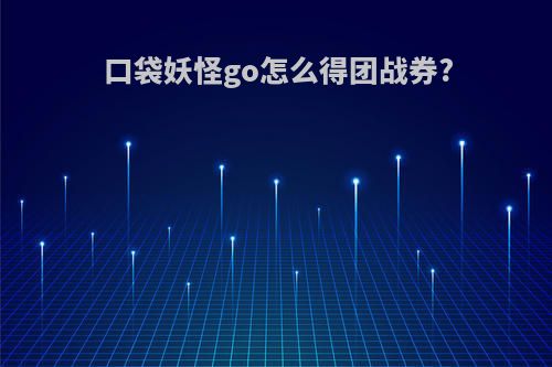 口袋妖怪go怎么得团战券?