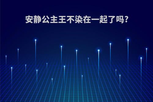 安静公主王不染在一起了吗?