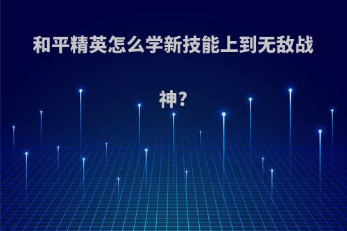 和平精英怎么学新技能上到无敌战神?