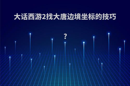 大话西游2找大唐边境坐标的技巧?