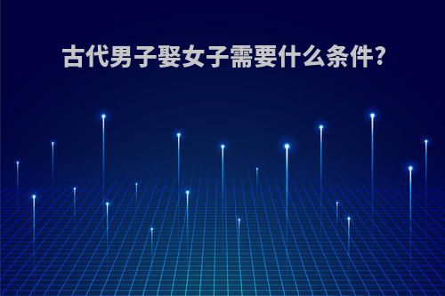 古代男子娶女子需要什么条件?