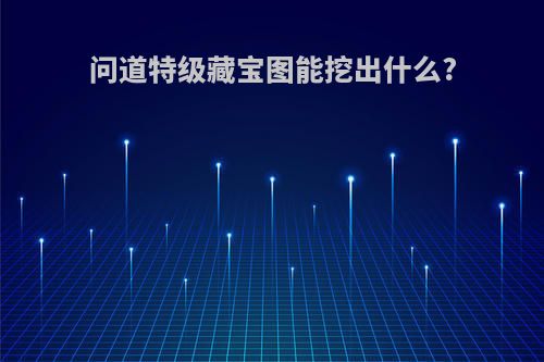 问道特级藏宝图能挖出什么?