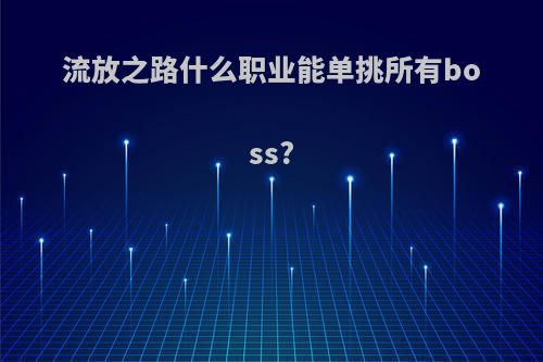 流放之路什么职业能单挑所有boss?