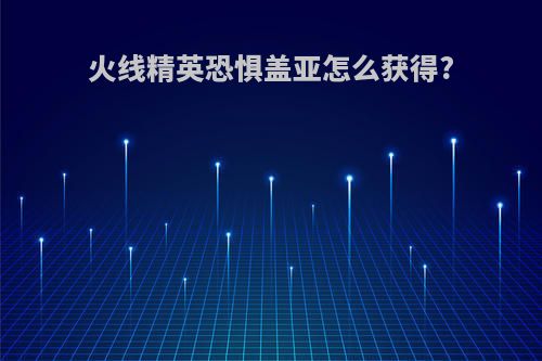 火线精英恐惧盖亚怎么获得?