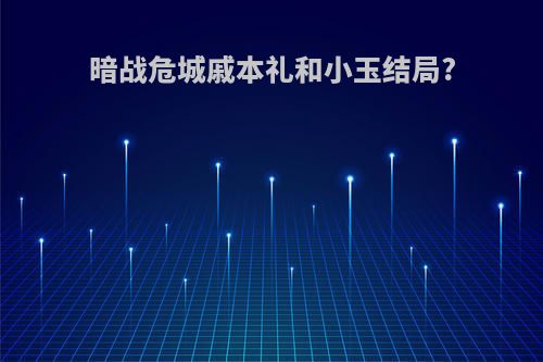 暗战危城戚本礼和小玉结局?