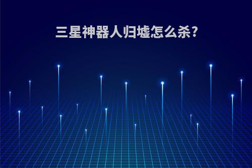 三星神器人归墟怎么杀?