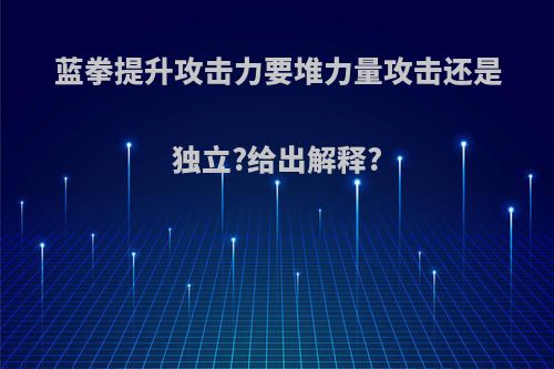 蓝拳提升攻击力要堆力量攻击还是独立?给出解释?