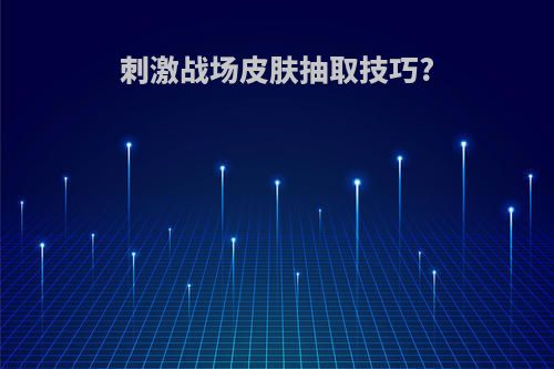 刺激战场皮肤抽取技巧?