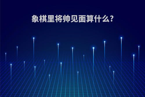 象棋里将帅见面算什么?