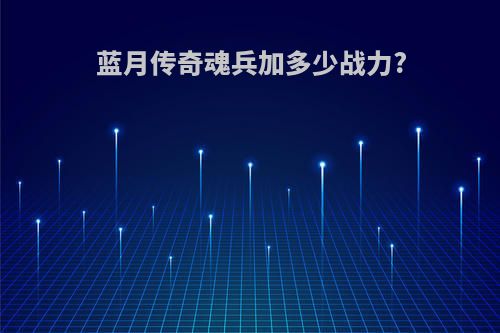蓝月传奇魂兵加多少战力?