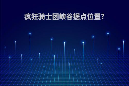疯狂骑士团峡谷据点位置?