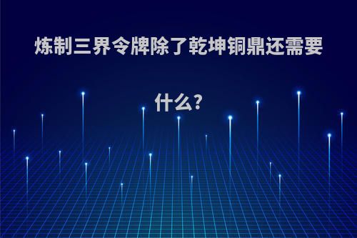 炼制三界令牌除了乾坤铜鼎还需要什么?