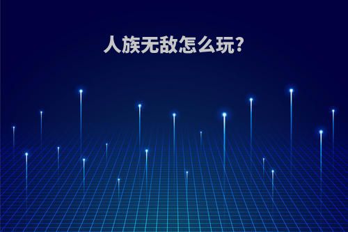 人族无敌怎么玩?