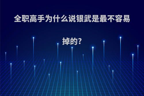 全职高手为什么说银武是最不容易掉的?