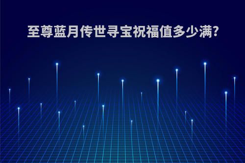 至尊蓝月传世寻宝祝福值多少满?