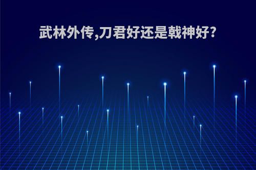 武林外传,刀君好还是戟神好?