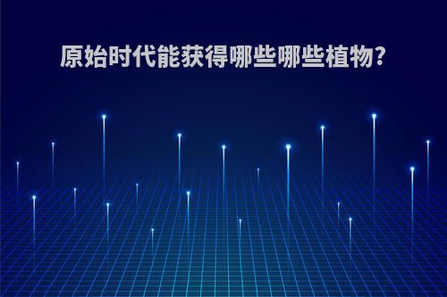 原始时代能获得哪些哪些植物?