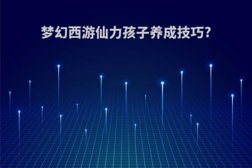 梦幻西游仙力孩子养成技巧?