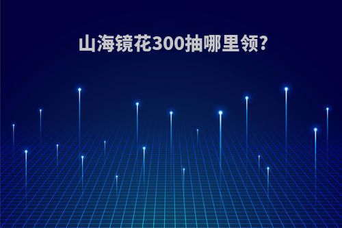 山海镜花300抽哪里领?