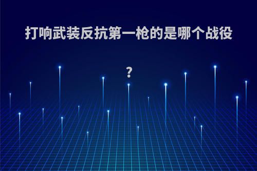 打响武装反抗第一枪的是哪个战役?