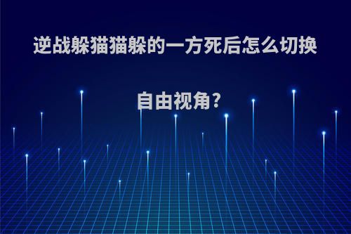 逆战躲猫猫躲的一方死后怎么切换自由视角?