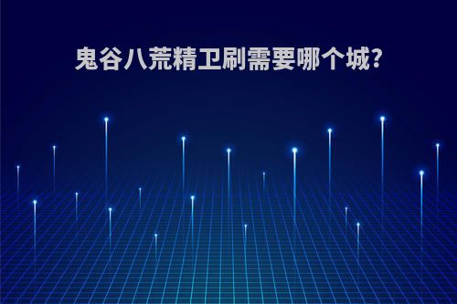 鬼谷八荒精卫刷需要哪个城?