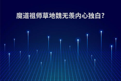 魔道祖师草地魏无羡内心独白?