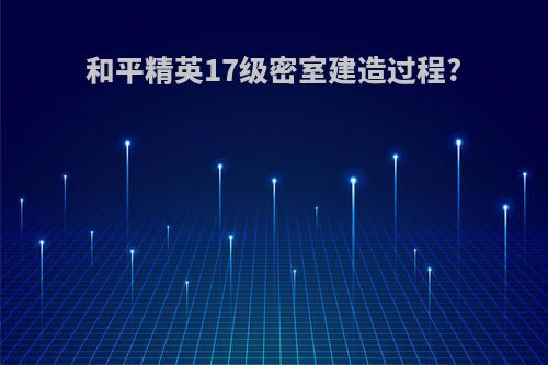 和平精英17级密室建造过程?