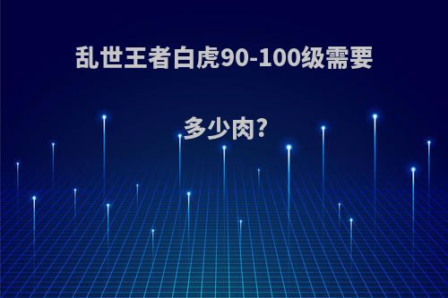 乱世王者白虎90-100级需要多少肉?