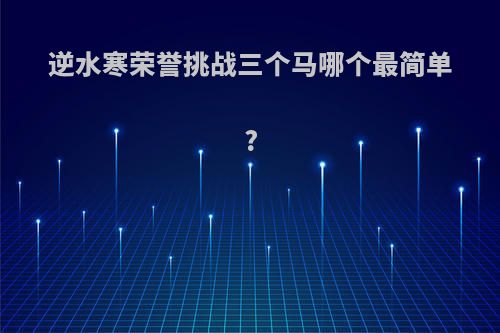 逆水寒荣誉挑战三个马哪个最简单?