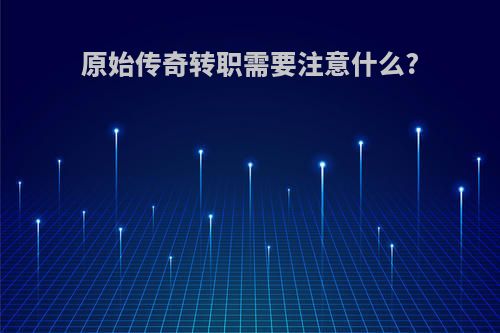 原始传奇转职需要注意什么?