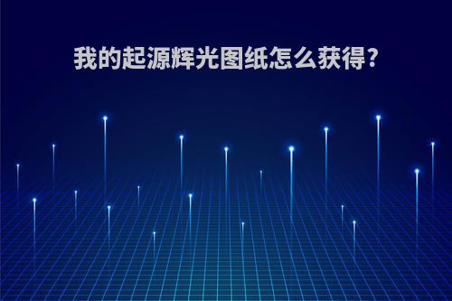 我的起源辉光图纸怎么获得?