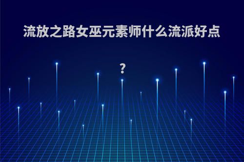 流放之路女巫元素师什么流派好点?