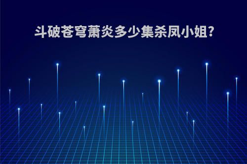 斗破苍穹萧炎多少集杀凤小姐?