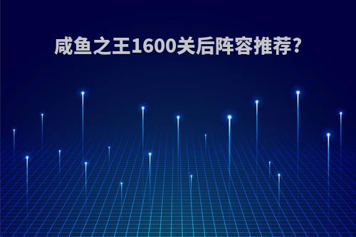 咸鱼之王1600关后阵容推荐?