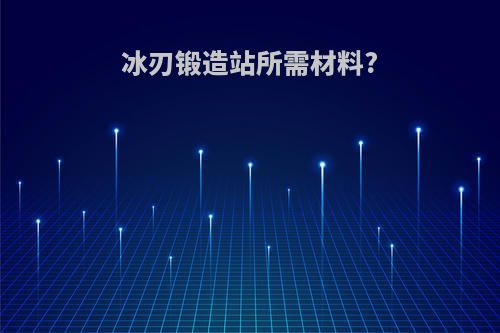 冰刃锻造站所需材料?