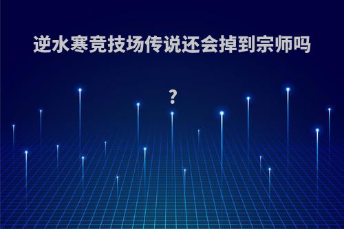 逆水寒竞技场传说还会掉到宗师吗?