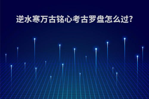 逆水寒万古铭心考古罗盘怎么过?